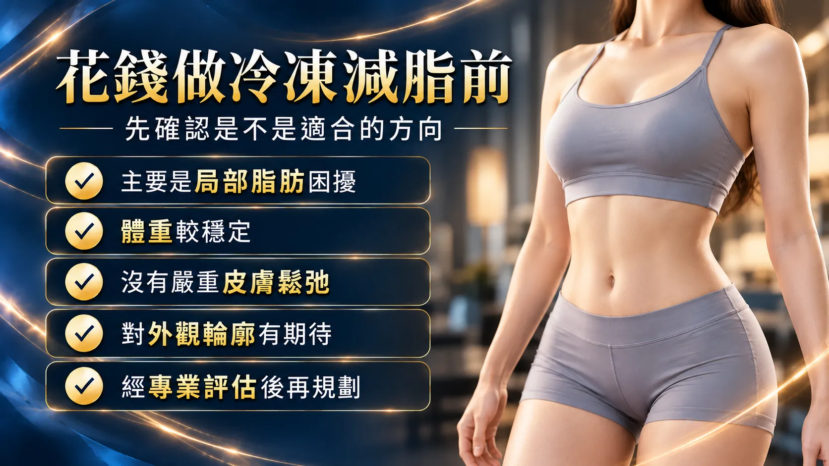 冷凍減脂費用懶人包:2026最新行情,5種部位價格區間全公開! 4 冷凍減脂適合對象與術前評估重點,包含局部脂肪困擾、體重穩定、皮膚鬆弛程度及體態期待,建議經專業評估後規劃。